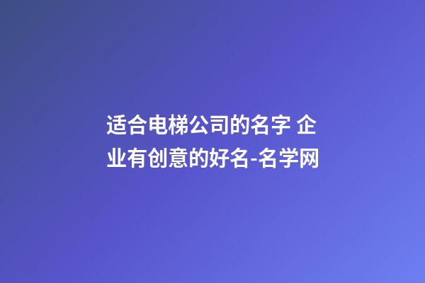 适合电梯公司的名字 企业有创意的好名-名学网-第1张-公司起名-玄机派